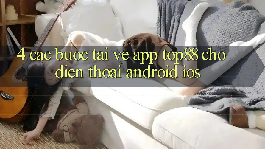 4. Các bước Tải về App Top88 Cho Điện Thoại (Android & iOS) 4. Các bước Tải về App Top88 Cho Điện Thoại (Android & iOS)