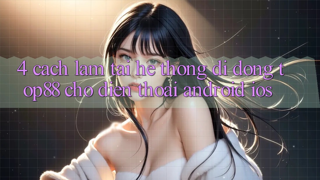 4. Cách làm Tải Hệ thống di động Top88 Cho Điện Thoại (Android & iOS) 4. Cách làm Tải Hệ thống di động Top88 Cho Điện Thoại (Android & iOS)