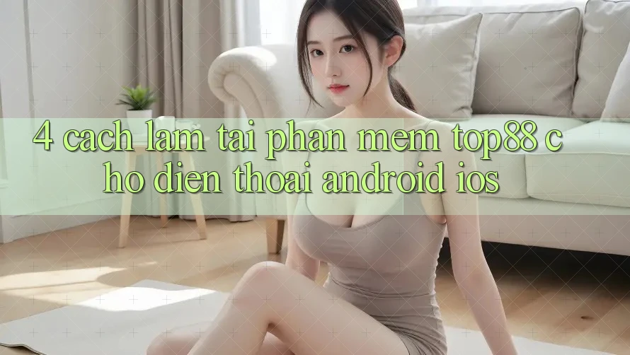4. Cách làm Tải Phần mềm Top88 Cho Điện Thoại (Android & iOS) 4. Cách làm Tải Phần mềm Top88 Cho Điện Thoại (Android & iOS)