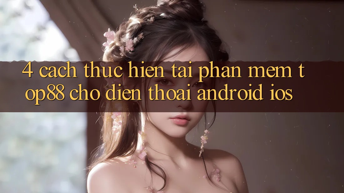 4. Cách thực hiện Tải Phần mềm Top88 Cho Điện Thoại (Android & iOS)
