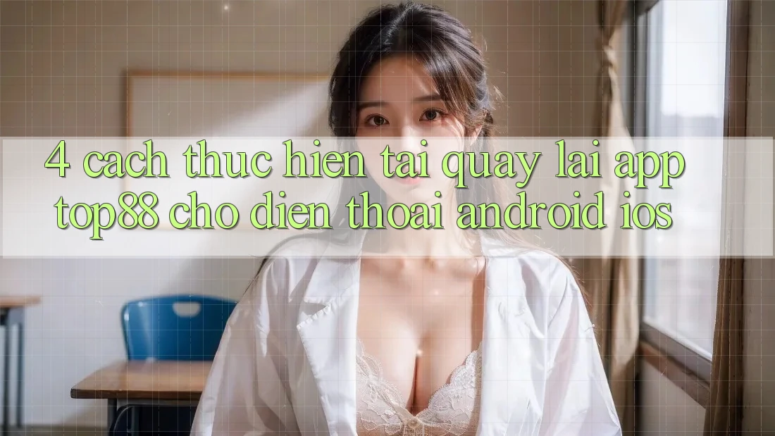 4. Cách thực hiện Tải quay lại App Top88 Cho Điện Thoại (Android & iOS) 4. Cách thực hiện Tải quay lại App Top88 Cho Điện Thoại (Android & iOS)