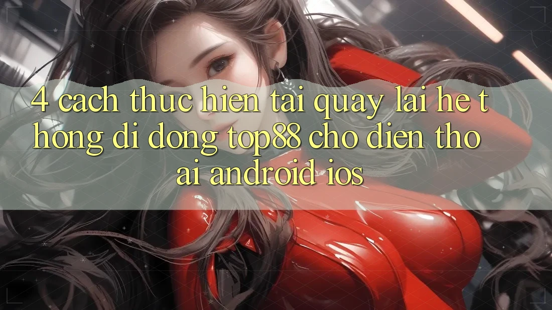 4. Cách thực hiện Tải quay lại Hệ thống di động Top88 Cho Điện Thoại (Android & iOS) 4. Cách thực hiện Tải quay lại Hệ thống di động Top88 Cho Điện Thoại (Android & iOS)