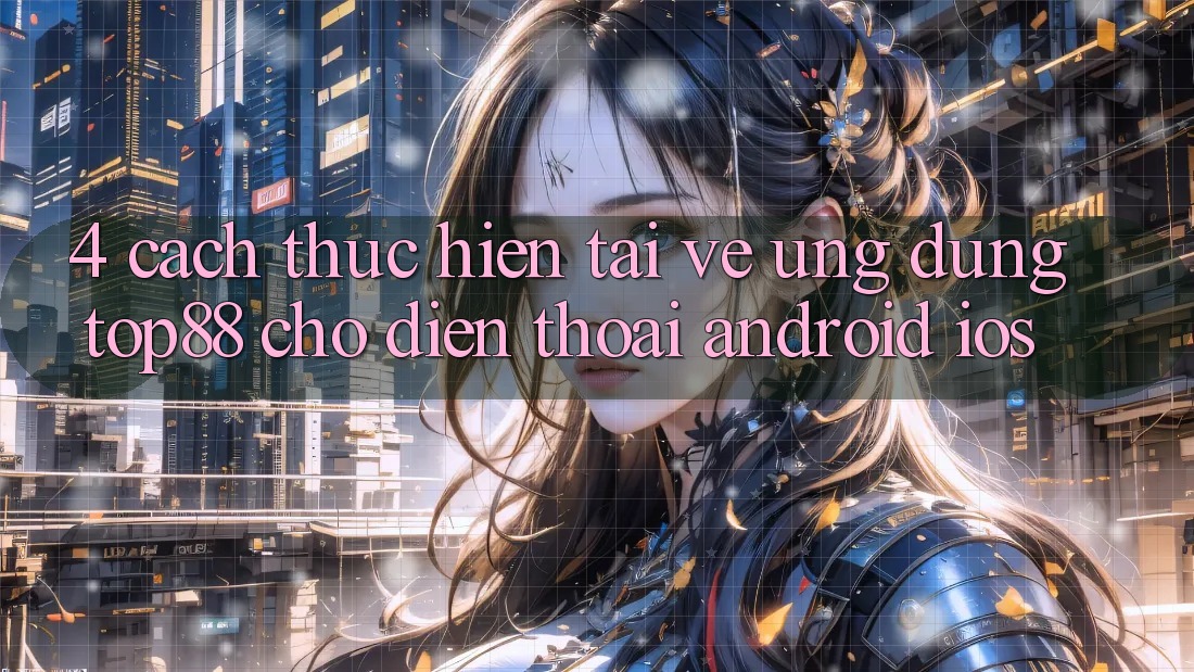 4. Cách thực hiện Tải về Ứng dụng Top88 Cho Điện Thoại (Android & iOS) 4. Cách thực hiện Tải về Ứng dụng Top88 Cho Điện Thoại (Android & iOS)