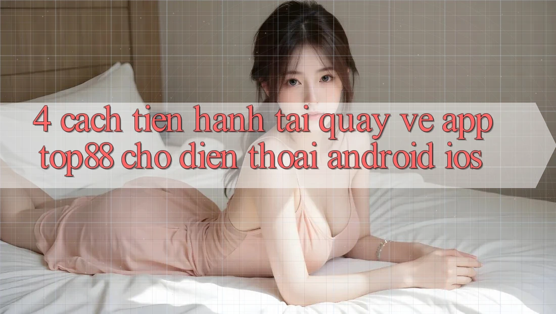 4. Cách tiến hành Tải quay về App Top88 Cho Điện Thoại (Android & iOS)