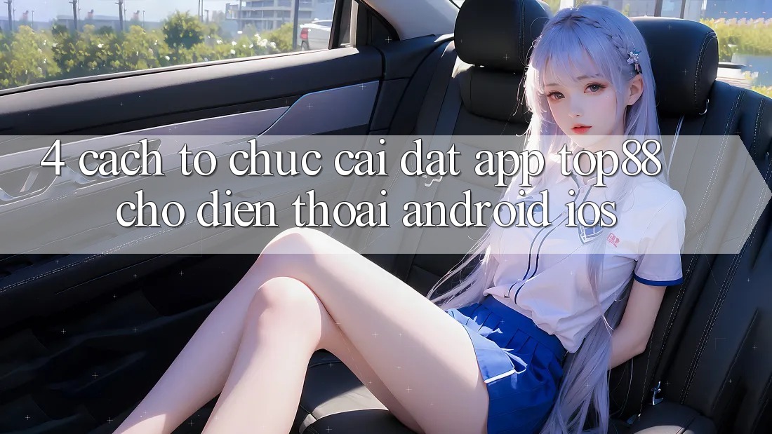 4. Cách tổ chức Cài đặt App Top88 Cho Điện Thoại (Android & iOS) 4. Cách tổ chức Cài đặt App Top88 Cho Điện Thoại (Android & iOS)