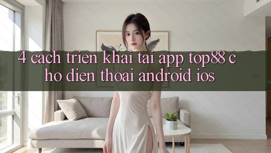 4. Cách triển khai Tải App Top88 Cho Điện Thoại (Android & iOS) 4. Cách triển khai Tải App Top88 Cho Điện Thoại (Android & iOS)