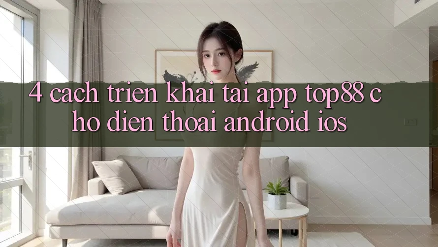 4. Cách triển khai Tải App Top88 Cho Điện Thoại (Android & iOS)