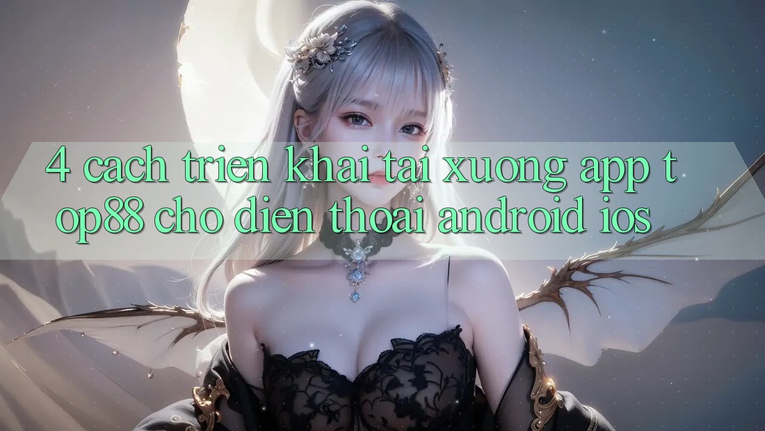 4. Cách triển khai Tải xuống App Top88 Cho Điện Thoại (Android & iOS) 4. Cách triển khai Tải xuống App Top88 Cho Điện Thoại (Android & iOS)