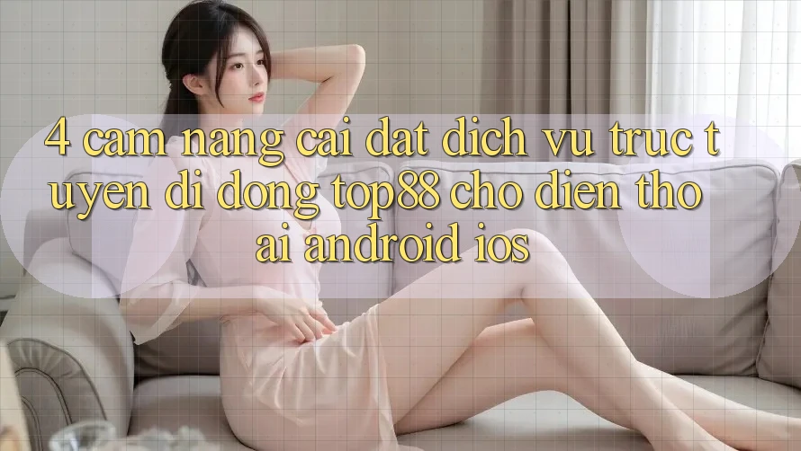 4. Cẩm nang Cài đặt Dịch vụ trực tuyến di động Top88 Cho Điện Thoại (Android & iOS) 4. Cẩm nang Cài đặt Dịch vụ trực tuyến di động Top88 Cho Điện Thoại (Android & iOS)