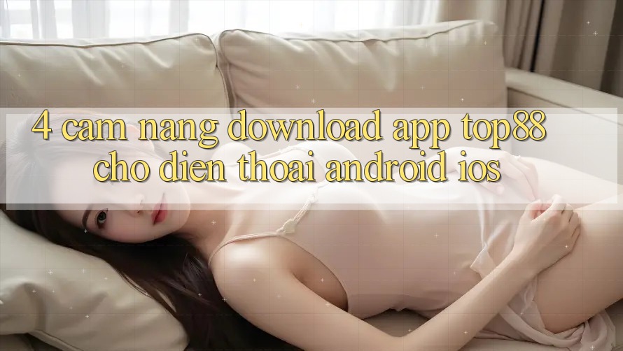 4. Cẩm nang Download App Top88 Cho Điện Thoại (Android & iOS) 4. Cẩm nang Download App Top88 Cho Điện Thoại (Android & iOS)