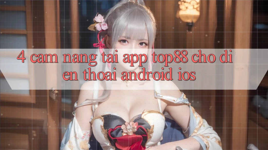 4. Cẩm nang Tải App Top88 Cho Điện Thoại (Android & iOS) 4. Cẩm nang Tải App Top88 Cho Điện Thoại (Android & iOS)