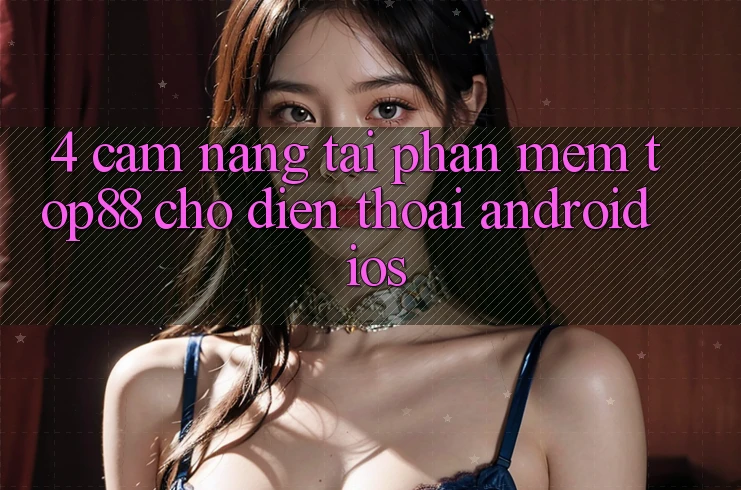 4. Cẩm nang Tải Phần mềm Top88 Cho Điện Thoại (Android & iOS)