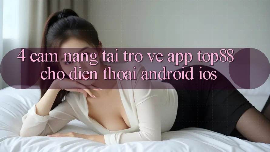 4. Cẩm nang Tải trở về App Top88 Cho Điện Thoại (Android & iOS) 4. Cẩm nang Tải trở về App Top88 Cho Điện Thoại (Android & iOS)