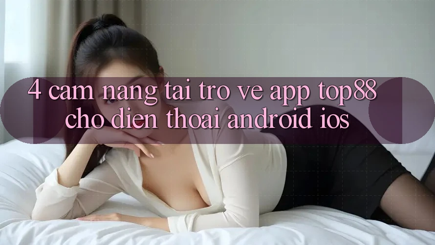 4. Cẩm nang Tải trở về App Top88 Cho Điện Thoại (Android & iOS) 4. Cẩm nang Tải trở về App Top88 Cho Điện Thoại (Android & iOS)