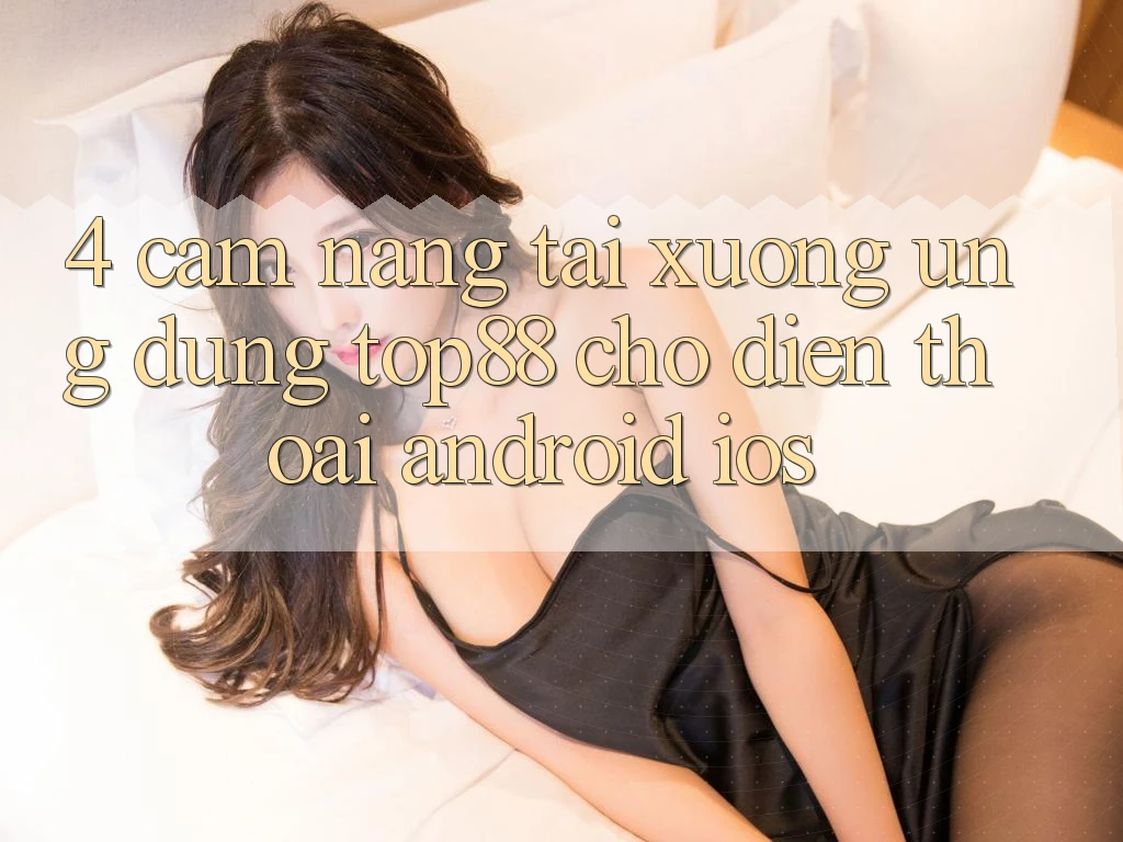 4. Cẩm nang Tải xuống Ứng dụng Top88 Cho Điện Thoại (Android & iOS) 4. Cẩm nang Tải xuống Ứng dụng Top88 Cho Điện Thoại (Android & iOS)