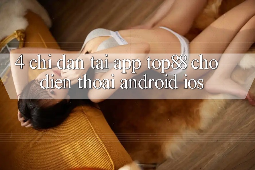 4. Chỉ dẫn Tải App Top88 Cho Điện Thoại (Android & iOS)