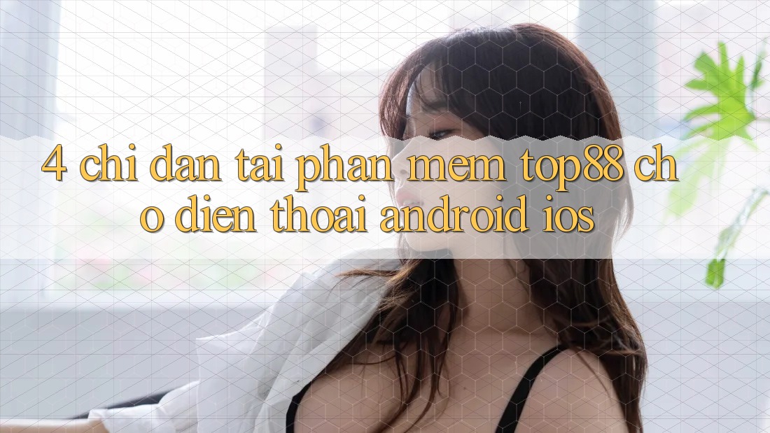 4. Chỉ dẫn Tải Phần mềm Top88 Cho Điện Thoại (Android & iOS) 4. Chỉ dẫn Tải Phần mềm Top88 Cho Điện Thoại (Android & iOS)