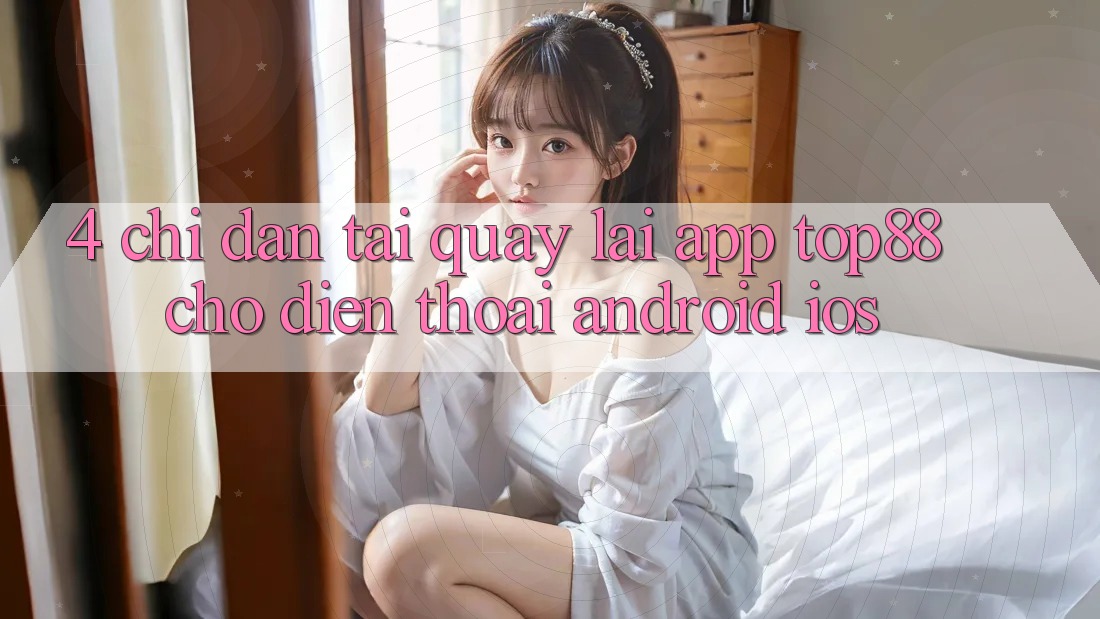 4. Chỉ dẫn Tải quay lại App Top88 Cho Điện Thoại (Android & iOS)