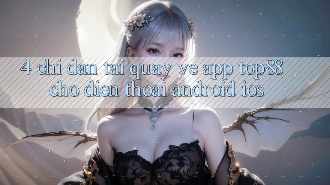 4. Chỉ dẫn Tải quay về App Top88 Cho Điện Thoại (Android & iOS) 4. Chỉ dẫn Tải quay về App Top88 Cho Điện Thoại (Android & iOS)