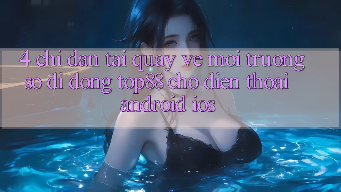 4. Chỉ dẫn Tải quay về Môi trường số di động Top88 Cho Điện Thoại (Android & iOS) 4. Chỉ dẫn Tải quay về Môi trường số di động Top88 Cho Điện Thoại (Android & iOS)