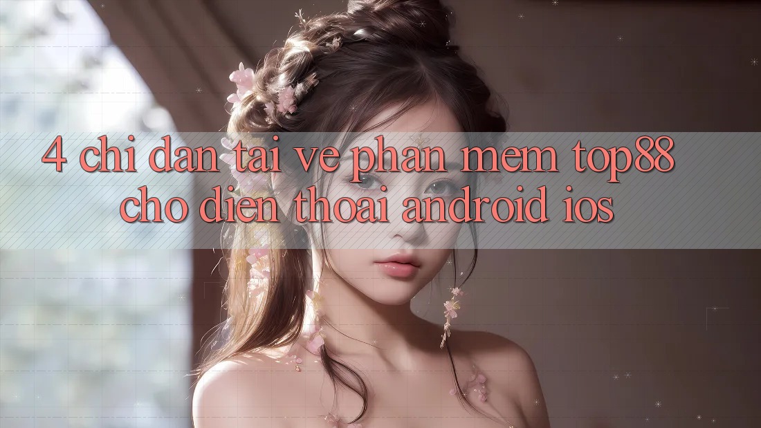 4. Chỉ dẫn Tải về Phần mềm Top88 Cho Điện Thoại (Android & iOS) 4. Chỉ dẫn Tải về Phần mềm Top88 Cho Điện Thoại (Android & iOS)
