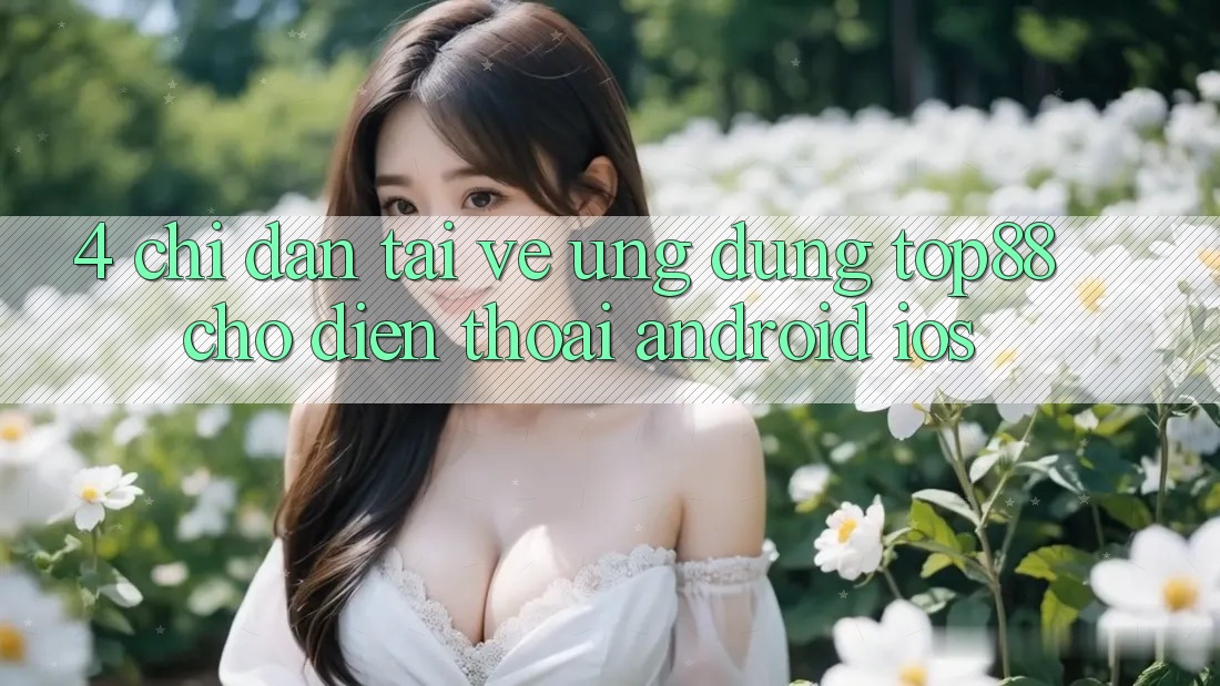4. Chỉ dẫn Tải về Ứng dụng Top88 Cho Điện Thoại (Android & iOS) 4. Chỉ dẫn Tải về Ứng dụng Top88 Cho Điện Thoại (Android & iOS)