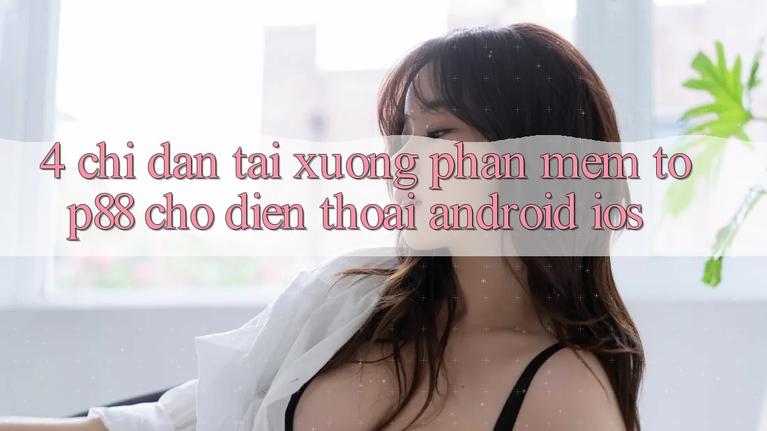 4. Chỉ dẫn Tải xuống Phần mềm Top88 Cho Điện Thoại (Android & iOS) 4. Chỉ dẫn Tải xuống Phần mềm Top88 Cho Điện Thoại (Android & iOS)