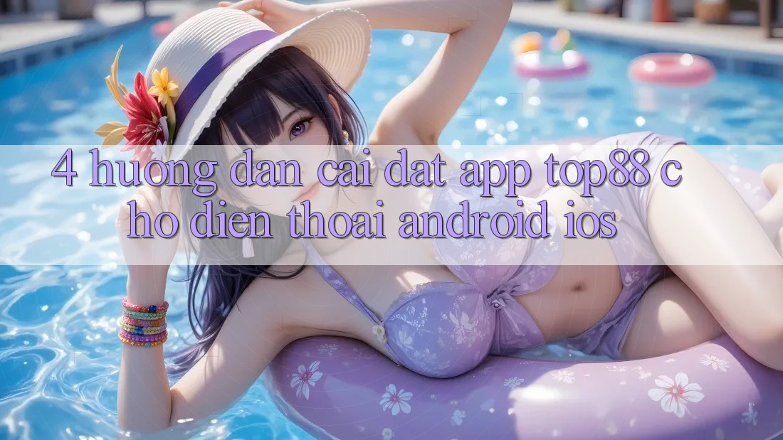 4. Hướng Dẫn Cài đặt App Top88 Cho Điện Thoại (Android & iOS) 4. Hướng Dẫn Cài đặt App Top88 Cho Điện Thoại (Android & iOS)