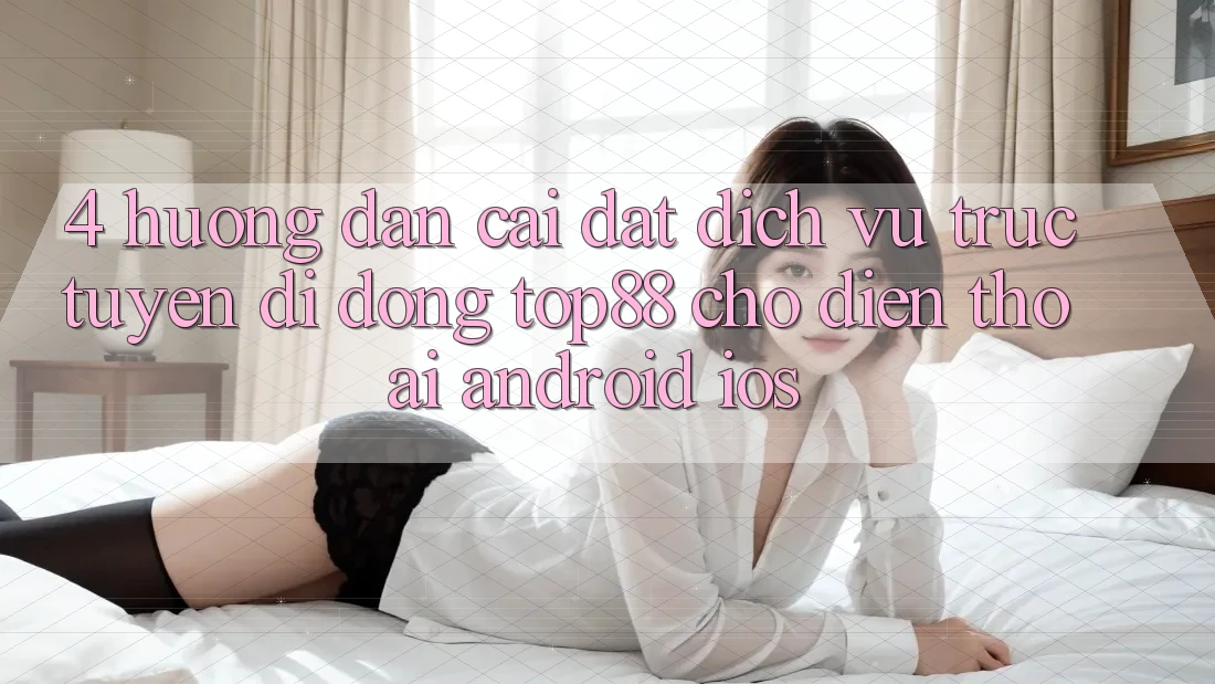 4. Hướng Dẫn Cài đặt Dịch vụ trực tuyến di động Top88 Cho Điện Thoại (Android & iOS) 4. Hướng Dẫn Cài đặt Dịch vụ trực tuyến di động Top88 Cho Điện Thoại (Android & iOS)