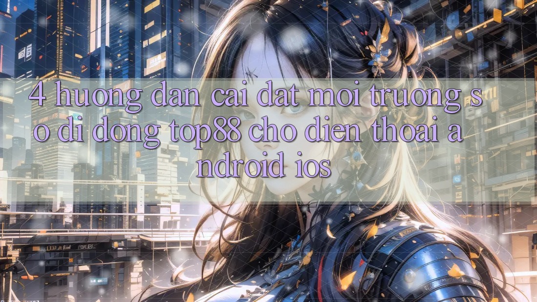 4. Hướng Dẫn Cài đặt Môi trường số di động Top88 Cho Điện Thoại (Android & iOS)