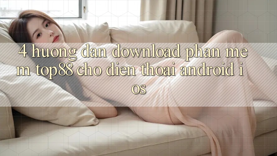 4. Hướng Dẫn Download Phần mềm Top88 Cho Điện Thoại (Android & iOS)