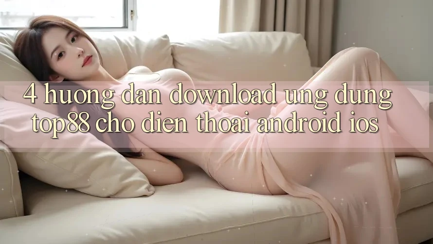 4. Hướng Dẫn Download Ứng dụng Top88 Cho Điện Thoại (Android & iOS)