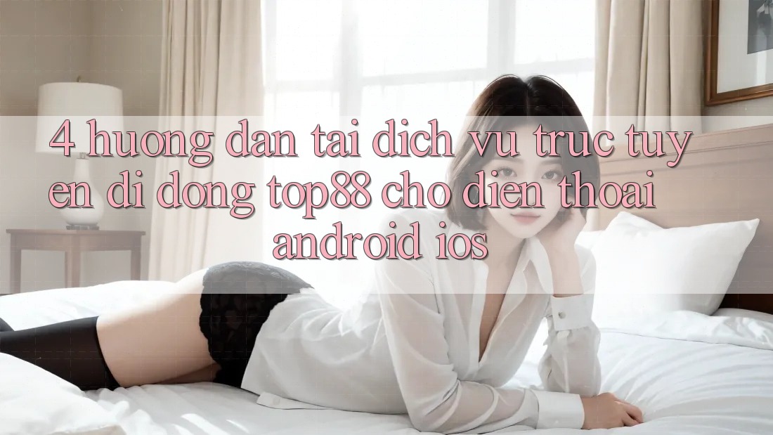 4. Hướng Dẫn Tải Dịch vụ trực tuyến di động Top88 Cho Điện Thoại (Android & iOS) 4. Hướng Dẫn Tải Dịch vụ trực tuyến di động Top88 Cho Điện Thoại (Android & iOS)