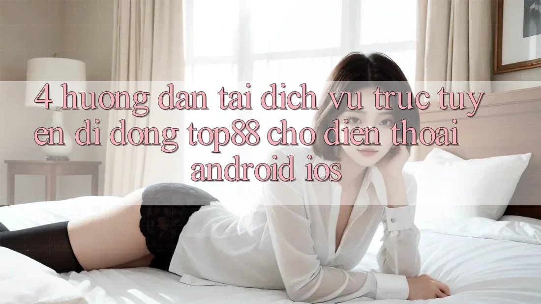 4. Hướng Dẫn Tải Dịch vụ trực tuyến di động Top88 Cho Điện Thoại (Android & iOS) 4. Hướng Dẫn Tải Dịch vụ trực tuyến di động Top88 Cho Điện Thoại (Android & iOS)