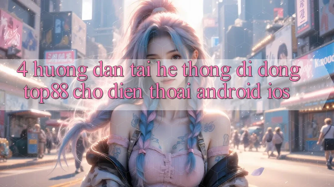 4. Hướng Dẫn Tải Hệ thống di động Top88 Cho Điện Thoại (Android & iOS)