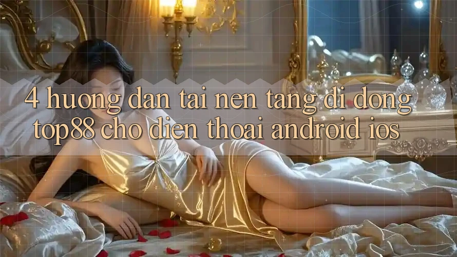 4. Hướng Dẫn Tải Nền tảng di động Top88 Cho Điện Thoại (Android & iOS) 4. Hướng Dẫn Tải Nền tảng di động Top88 Cho Điện Thoại (Android & iOS)