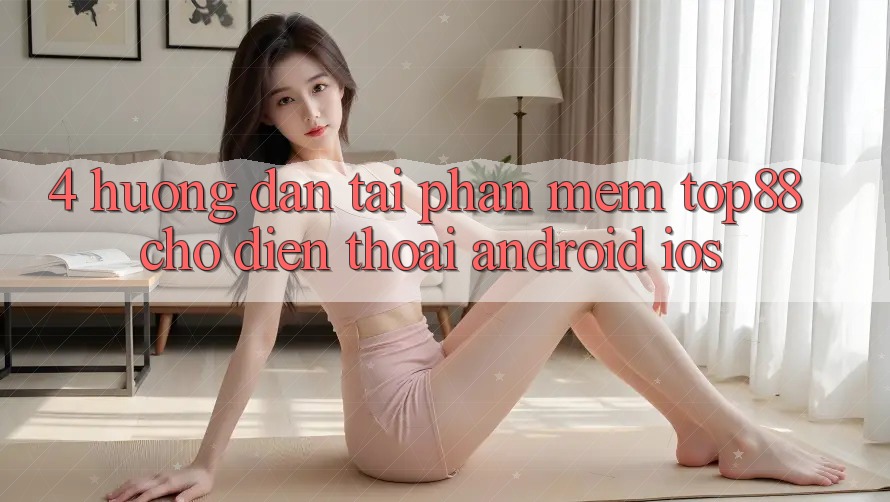 4. Hướng dẫn Tải Phần mềm Top88 Cho Điện Thoại (Android & iOS)