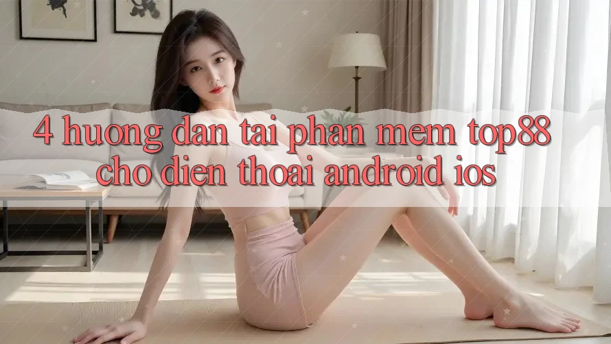 4. Hướng Dẫn Tải Phần mềm Top88 Cho Điện Thoại (Android & iOS) 4. Hướng Dẫn Tải Phần mềm Top88 Cho Điện Thoại (Android & iOS)