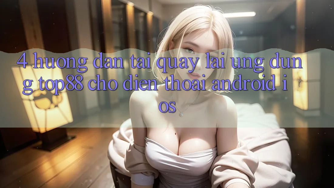 4. Hướng Dẫn Tải quay lại Ứng dụng Top88 Cho Điện Thoại (Android & iOS) 4. Hướng Dẫn Tải quay lại Ứng dụng Top88 Cho Điện Thoại (Android & iOS)