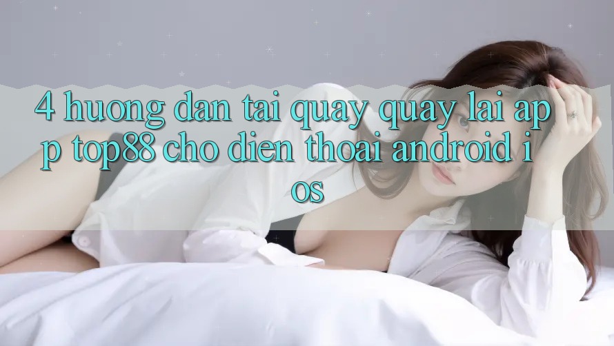 4. Hướng Dẫn Tải quay quay lại App Top88 Cho Điện Thoại (Android & iOS)