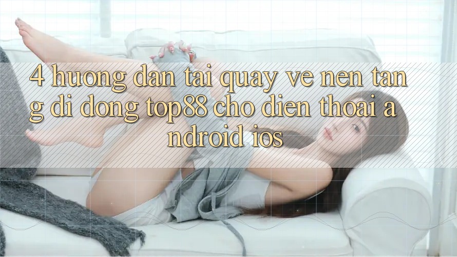 4. Hướng Dẫn Tải quay về Nền tảng di động Top88 Cho Điện Thoại (Android & iOS)