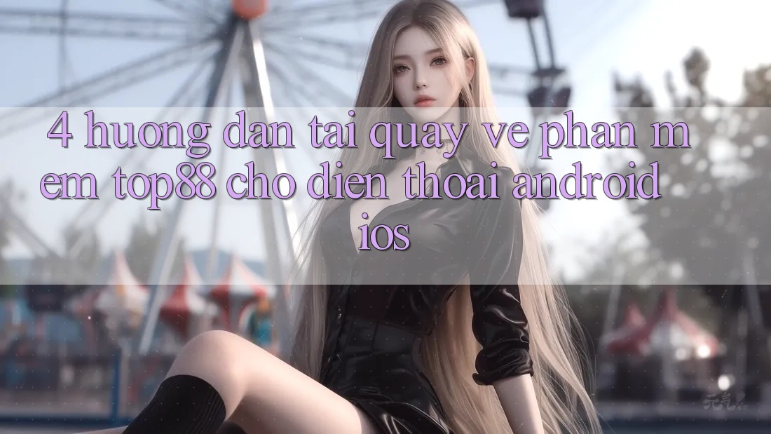 4. Hướng Dẫn Tải quay về Phần mềm Top88 Cho Điện Thoại (Android & iOS) 4. Hướng Dẫn Tải quay về Phần mềm Top88 Cho Điện Thoại (Android & iOS)