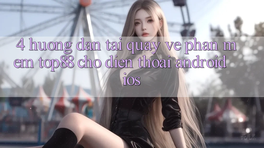 4. Hướng Dẫn Tải quay về Phần mềm Top88 Cho Điện Thoại (Android & iOS)