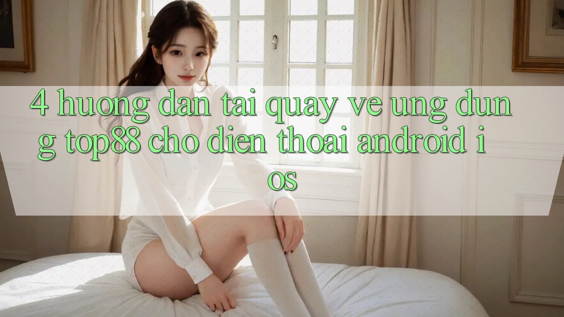 4. Hướng Dẫn Tải quay về Ứng dụng Top88 Cho Điện Thoại (Android & iOS) 4. Hướng Dẫn Tải quay về Ứng dụng Top88 Cho Điện Thoại (Android & iOS)