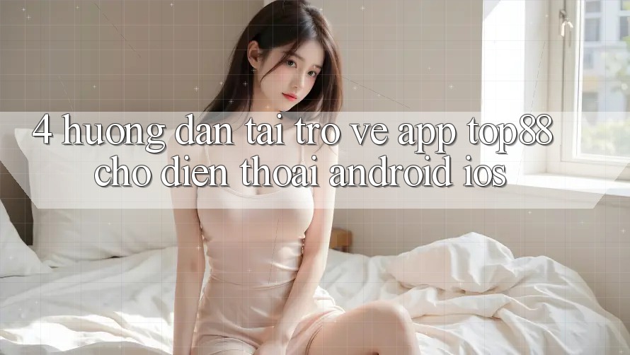 4. Hướng dẫn Tải trở về App Top88 Cho Điện Thoại (Android & iOS) 4. Hướng dẫn Tải trở về App Top88 Cho Điện Thoại (Android & iOS)
