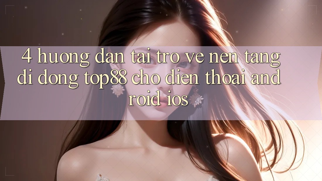4. Hướng Dẫn Tải trở về Nền tảng di động Top88 Cho Điện Thoại (Android & iOS) 4. Hướng Dẫn Tải trở về Nền tảng di động Top88 Cho Điện Thoại (Android & iOS)