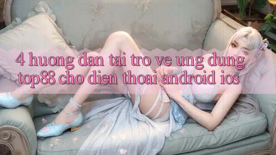 4. Hướng Dẫn Tải trở về Ứng dụng Top88 Cho Điện Thoại (Android & iOS)