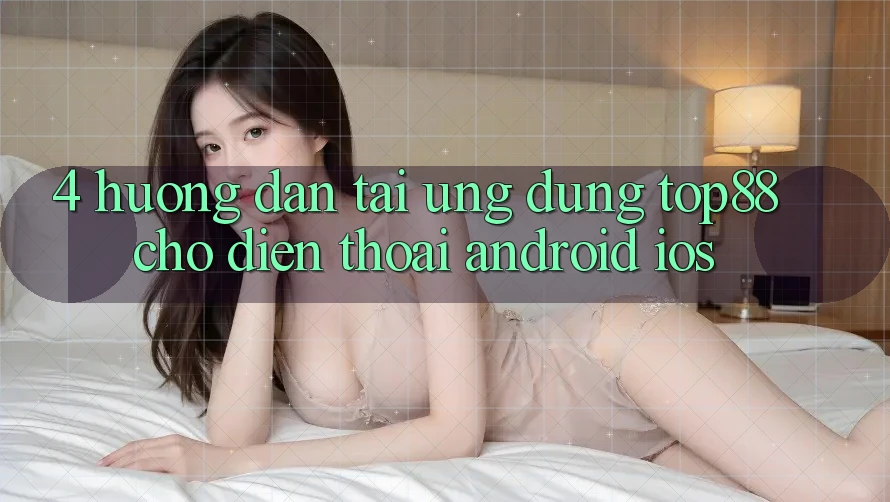 4. Hướng Dẫn Tải Ứng dụng Top88 Cho Điện Thoại (Android & iOS) 4. Hướng Dẫn Tải Ứng dụng Top88 Cho Điện Thoại (Android & iOS)