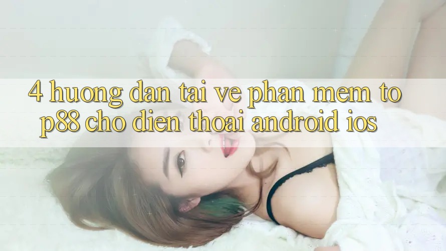 4. Hướng Dẫn Tải về Phần mềm Top88 Cho Điện Thoại (Android & iOS) 4. Hướng Dẫn Tải về Phần mềm Top88 Cho Điện Thoại (Android & iOS)