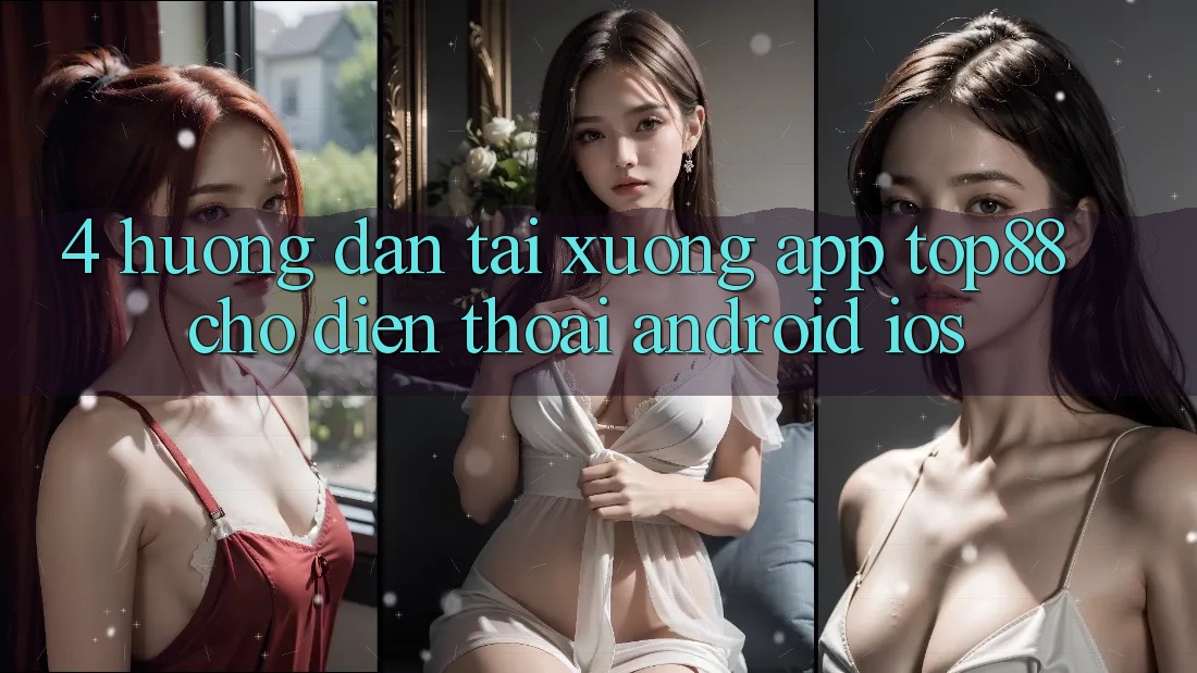 4. Hướng Dẫn Tải xuống App Top88 Cho Điện Thoại (Android & iOS) 4. Hướng Dẫn Tải xuống App Top88 Cho Điện Thoại (Android & iOS)